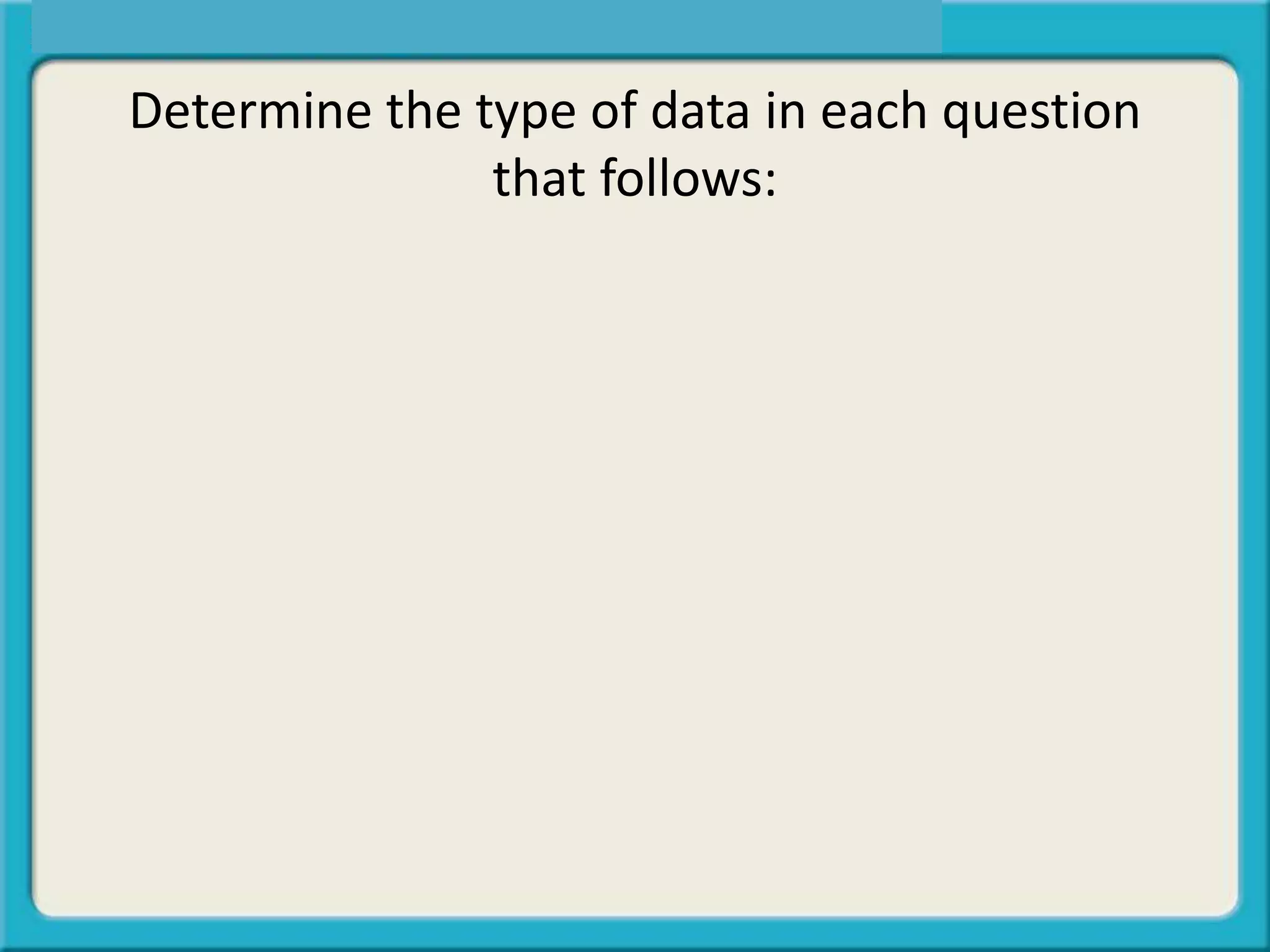Determine the type of data in each question
that follows:
 