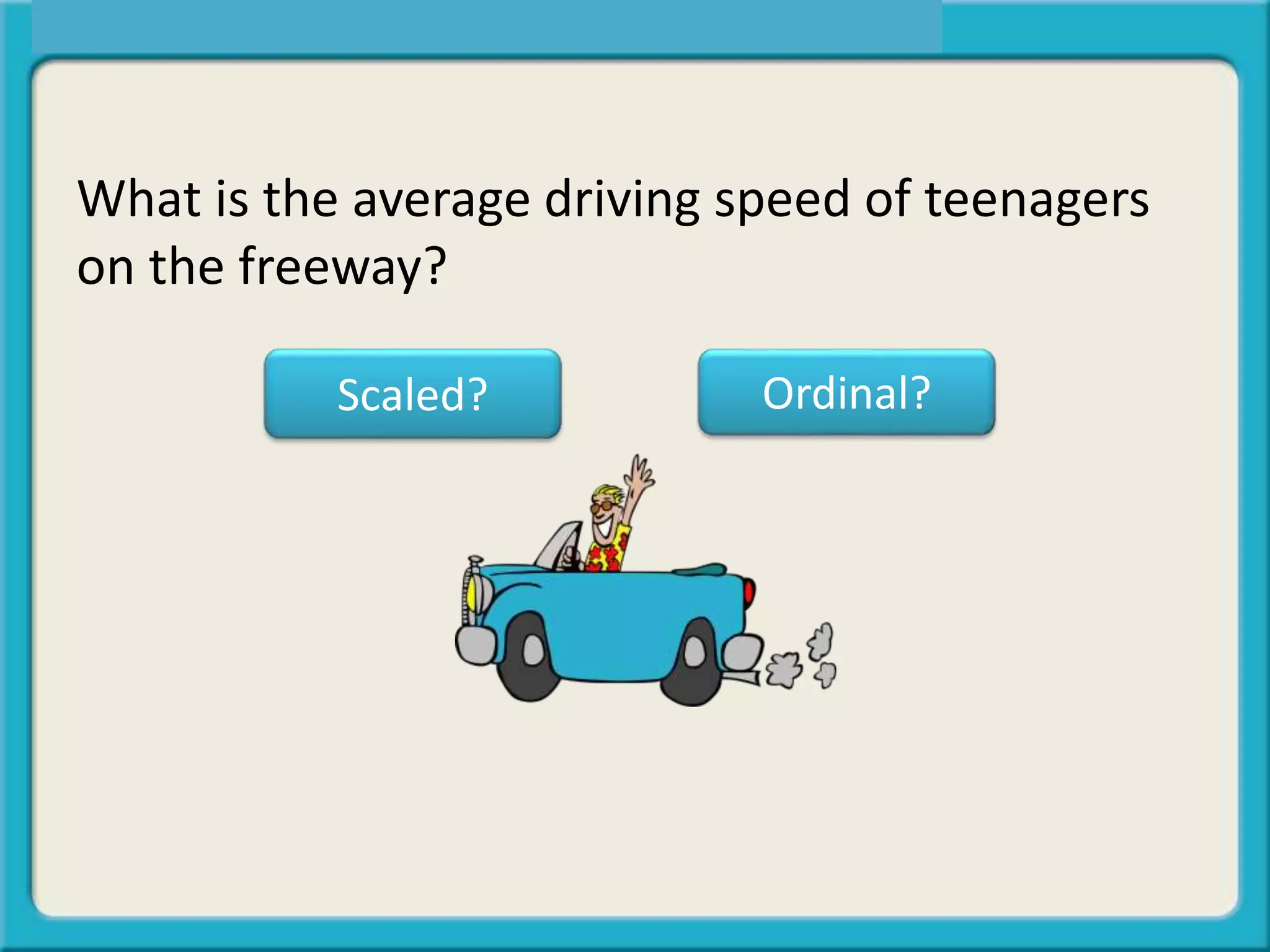 What is the average driving speed of teenagers
on the freeway?
Scaled? Ordinal?
 