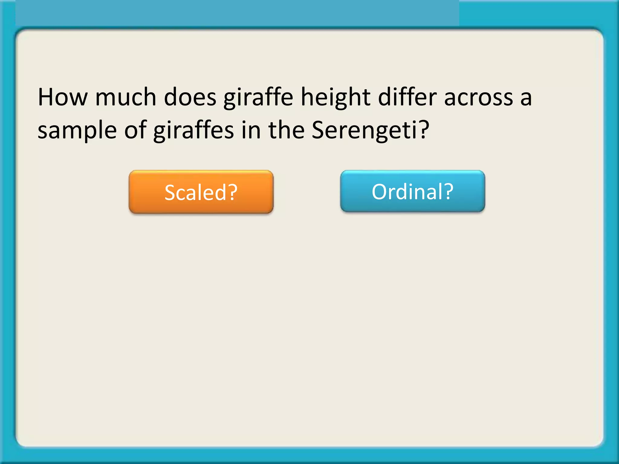 How much does giraffe height differ across a
sample of giraffes in the Serengeti?
Scaled? Ordinal?
 