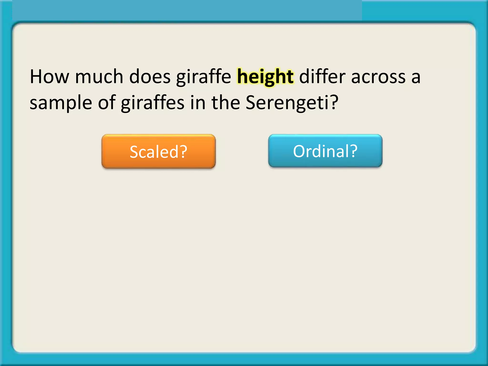 How much does giraffe height differ across a
sample of giraffes in the Serengeti?
Scaled? Ordinal?
 