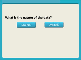 What is the nature of the data?
Scaled? Ordinal?
 