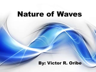 Nature of Waves




    By: Victor R. Oribe
 