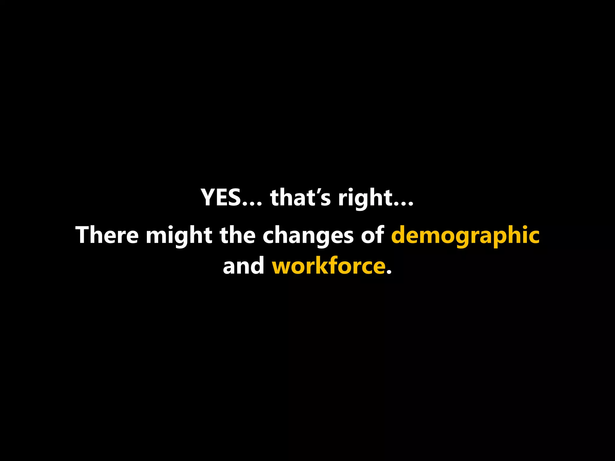 YES… that’s right…
There might the changes of demographic
and workforce.