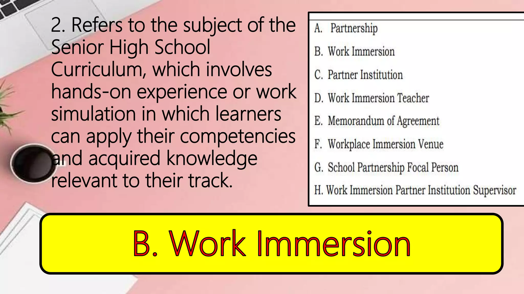 2. Refers to the subject of the
Senior High School
Curriculum, which involves
hands-on experience or work
simulation in which learners
can apply their competencies
and acquired knowledge
relevant to their track.
 