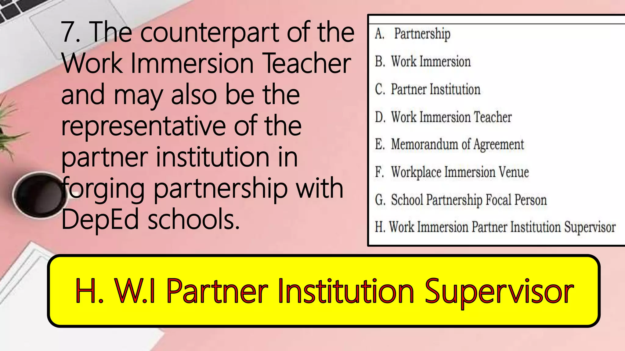 7. The counterpart of the
Work Immersion Teacher
and may also be the
representative of the
partner institution in
forging partnership with
DepEd schools.
 
