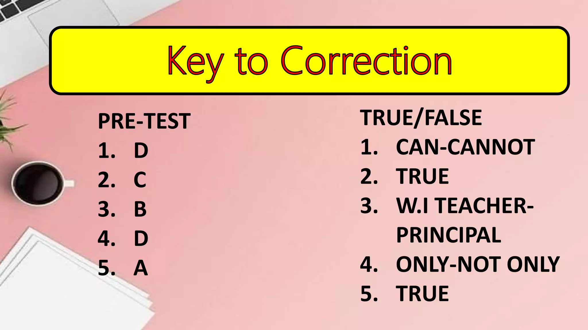 PRE-TEST
1. D
2. C
3. B
4. D
5. A
TRUE/FALSE
1. CAN-CANNOT
2. TRUE
3. W.I TEACHER-
PRINCIPAL
4. ONLY-NOT ONLY
5. TRUE
 