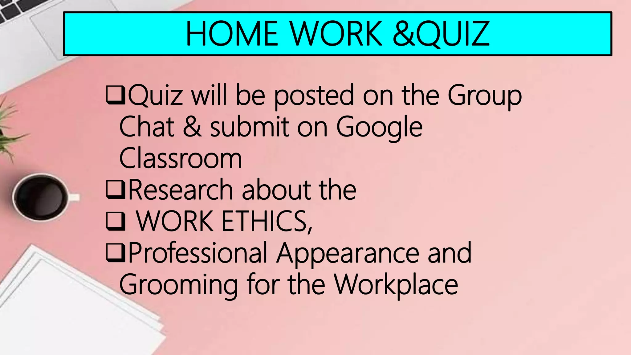 HOME WORK &QUIZ
Quiz will be posted on the Group
Chat & submit on Google
Classroom
Research about the
 WORK ETHICS,
Professional Appearance and
Grooming for the Workplace
 