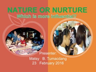 NATURE OR NURTURE
Presenter:
Matsy B. Tumacdang
23 February 2016
 