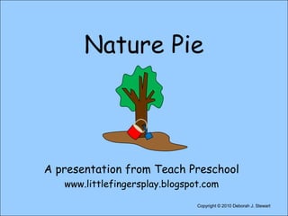 Nature Pie A presentation from Teach Preschool www.littlefingersplay.blogspot.com Copyright © 2010 Deborah J. Stewart 