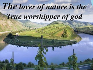 The lover of nature is the
True worshipper of god