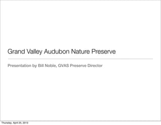 Grand Valley Audubon Nature Preserve
Presentation by Bill Noble, GVAS Preserve Director
Thursday, April 25, 2013
 