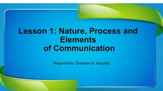 Lesson 1: Nature, Process and
Elements
of Communication
Prepared by: Charielyn D. Baquilta
 