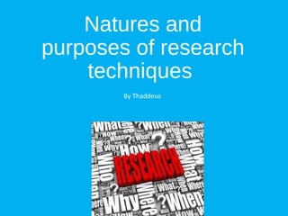 Natures and
purposes of research
techniques
By Thaddeus
 