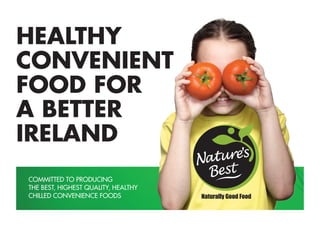 HEALTHY
CONVENIENT
FOOD FOR
A BETTER
IRELAND
COMMITTED TO PRODUCING
THE BEST, HIGHEST QUALITY, HEALTHY
CHILLED CONVENIENCE FOODS
 