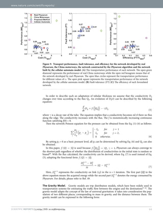 www.nature.com/scientificreports/
10Scientific Reports | 5:10794 | DOI: 10.1038/srep10794
In order to describe such an adaptation of tubular thickness we assume that the conductivity Dij
changes over time according to the flux Qij. An evolution of Dij(t) can be described by the following
equation:
( ) γ= −
( )
d
dt
D f Q D
5ij ij ij
where γ is a decay rate of the tube. The equation implies that a conductivity becomes nil if there no flux
along the edge. The conductivity increases with the flux. The f is monotonically increasing continuous
function satisfying f(0) =  0.
Then the network Poisson equation for the pressure can be obtained from the Eq. (1)-(4) as follows:
( )∑ − =





− =
= ,
. ( )
D
L
p p
I for j
I for j
otherwise
1
2
0 6i
ij
ij
i j
0
0
By setting p2 =  0 as a basic pressure level, all pi can be determined by solving Eq. (6) and Qij can also
be obtained.
In this paper, ( ) =f Q Q is used because ( ) γ= , =f Q Q 1ij , Physarum can always converge to
the shortest path regardless of whether the distribution of conductivities in the initial state is random or
biased49
. With the flux calculated, the conductivity can be derived, where Eq. (7) is used instead of Eq.
(5), adopting the functional form ( ) =f Q Q .
δ
−
= −
( )
+
+
D D
t
Q D
7
ij
n
ij
n
ij
n
1
1
Here, +
Dij
n 1
represents the conductivity on link (i,j) in the n +  1 iteration. The first part |Q| in the
above equation means the acquired energy while the second part +
Dij
n 1
denotes the energy consumed by
Physarum. For details, please refer to Ref. 49.
The Gravity Model.  Gravity models are trip distribution models, which have been widely used in
transportation systems for estimating the traffic flow between the origins and the destinations57–62
. The
gravity model adapts the concept of the law of universal gravitation: it takes into consideration the pop-
ulation of two different places, corresponding to mass in gravity, and the distance between them. The
gravity model can be expressed in the following form:
Figure 9.  Transport performance, fault tolerance, and efficiency for the network developed by real
Physarum, the China motorways, the network constructed by the Physarum algorithm and the network
built by the cellular automata model. (A) The transportation performance of each network. The open green
diamond represents the performance of real China motorways while the open red hexagram means that of
the network developed by real Physarum. The open blue circles represent the transportation performance
for different values of α. The open pink square represents the transportation performance of the network
developed by the cellular automata model. (B) Fault tolerance (FT) (C) The efficiency of each formulated
network.
 