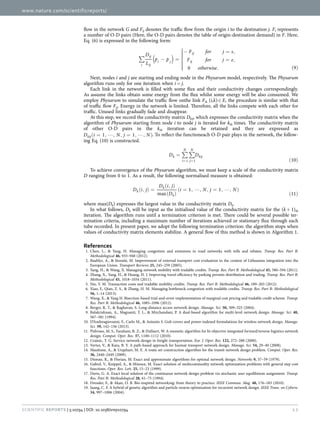www.nature.com/scientificreports/
12Scientific Reports | 5:10794 | DOI: 10.1038/srep10794
flow in the network G and Fij denotes the traffic flow from the origin i to the destination j. Ft represents
a number of O-D pairs (Here, the O-D pairs denotes the table of origin-destination demand) in F. Here,
Eq. (6) is expressed in the following form:
( )∑ − =





− = ,
= ,
. ( )
D
L
p p
F for j s
F for j e
otherwise0 9
i
ij
ij
i j
ij
ij
Next, nodes i and j are starting and ending node in the Physarum model, respectively. The Physarum
algorithm runs only for one iteration when i =  j.
Each link in the network is filled with some flux and their conductivity changes correspondingly.
As assume the links obtain some energy from the flux whilst some energy will be also consumed. We
employ Physarum to simulate the traffic flow onthe link Fik (i,k) ∈  E, the procedure is similar with that
of traffic flow Fij. Energy in the network is limited. Therefore, all the links compete with each other for
traffic. Unused links gradually fade and disappear.
At this step, we record the conductivity matrix Dkij, which expresses the conductivity matrix when the
algorithm of Physarum starting from node i to node j is iterated for kth times. The conductivity matrix
of other O-D pairs in the kth iteration can be retained and they are expressed as
( = , , , = , , ) D i N j N1 1kij . To reflect the functioneach O-D pair plays in the network, the follow-
ing Eq. (10) is constructed.
∑ ∑=
( )= =
D D
10
k
i
N
j
N
kij
1 1
To achieve convergence of the Physarum algorithm, we must keep a scale of the conductivity matrix
D ranging from 0 to 1. As a result, the following normalised measure is obtained:
( , ) =
( , )
( )
( = , , , = , , )
( )
 D i j
D i j
D
i N j N
max
1 1
11
k
k
k
where max(Dk) expresses the largest value in the conductivity matrix Dk.
In what follows, Dk will be input as the initialised value of the conductivity matrix for the (k +  1)th
iteration. The algorithm runs until a termination criterion is met. There could be several possible ter-
mination criteria, including a maximum number of iterations achieved or stationary flux through each
tube recorded. In present paper, we adopt the following termination criterion: the algorithm stops when
values of conductivity matrix elements stabilize. A general flow of this method is shown in Algorithm 1.
References
1.	 Chen, L., & Yang, H. Managing congestion and emissions in road networks with tolls and rebates. Transp. Res. Part B:
Methodological 46, 933–948 (2012).
2.	 Baublys, A., & Išoraitė, M. Improvement of external transport cost evaluation in the context of Lithuanias integration into the
European Union. Transport Reviews 25, 245–259 (2005).
3.	 Yang, H., & Wang, X. Managing network mobility with tradable credits. Transp. Res. Part B: Methodological 45, 580–594 (2011).
4.	 Zhang, X., Yang, H., & Huang, H. J. Improving travel efficiency by parking permits distribution and trading. Transp. Res. Part B:
Methodological 45, 1018–1034 (2011).
5.	 Nie, Y. M. Transaction costs and tradable mobility credits. Transp. Res. Part B: Methodological 46, 189–203 (2012).
6.	 Xiao, F., Qian, Z. S., & Zhang, H. M. Managing bottleneck congestion with tradable credits. Transp. Res. Part B: Methodological
56, 1–14 (2013).
7.	 Wang, X., & Yang H. Bisection-based trial-and-error implementation of marginal cost pricing and tradable credit scheme. Transp.
Res. Part B: Methodological 46, 1085–1096 (2012).
8.	 Berger, R. T., & Raghavan, S. Long-distance access network design. Manage. Sci. 50, 309–325 (2004).
9.	 Balakrishnan, A., Magnanti, T. L., & Mirchandani, P. A dual-based algorithm for multi-level network design. Manage. Sci. 40,
567–581 (1994).
10.	 D’Andreagiovanni, F., Carlo M., & Antonio S. Gub covers and power-indexed formulations for wireless network design. Manage.
Sci. 59, 142–156 (2013).
11.	 Pishvaee, M. S., Farahani, R. Z., & Dullaert, W. A memetic algorithm for bi-objective integrated forward/reverse logistics network
design. Comput. Oper. Res. 37, 1100–1112 (2010).
12.	 Crainic, T. G. Service network design in freight transportation. Eur. J. Oper. Res. 122, 272–288 (2000).
13.	 Verter, V., & Kara, B. Y. A path-based approach for hazmat transport network design. Manage. Sci. 54, 29–40 (2008).
14.	 Mauttone, A., & Urquhart, M. E. A route set construction algorithm for the transit network design problem. Comput. Oper. Res.
36, 2440–2449 (2009).
15.	 Dionne, R., & Florian, M. Exact and approximate algorithms for optimal network design. Networks 9, 37–59 (1979).
16.	 Gabrel, V., Knippel, A., & Minoux, M. Exact solution of multicommodity network optimization problems with general step cost
functions. Oper. Res. Lett. 25, 15–23 (1999).
17.	 Davis, G. A. Exact local solution of the continuous network design problem via stochastic user equilibrium assignment. Transp.
Res. Part B: Methodological 28, 61–75 (1994).
18.	 Dressler, F., & Akan, O. B. Bio-inspired networking: from theory to practice. IEEE Commun. Mag. 48, 176–183 (2010).
19.	 Juang, C. F. A hybrid of genetic algorithm and particle swarm optimization for recurrent network design. IEEE Trans. on Cybern.
34, 997–1006 (2004).
 