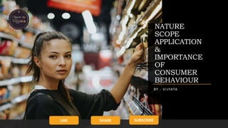 NATURE
SCOPE
APPLICATION
&
IMPORTANCE
OF
CONSUMER
BEHAVIOUR
BY - VIJYATA
LIKE SHARE SUBSCRIBE
 
