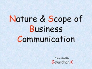 Nature & Scope of 
Business 
Communication 
Presented By 
Govardhan.K 
 