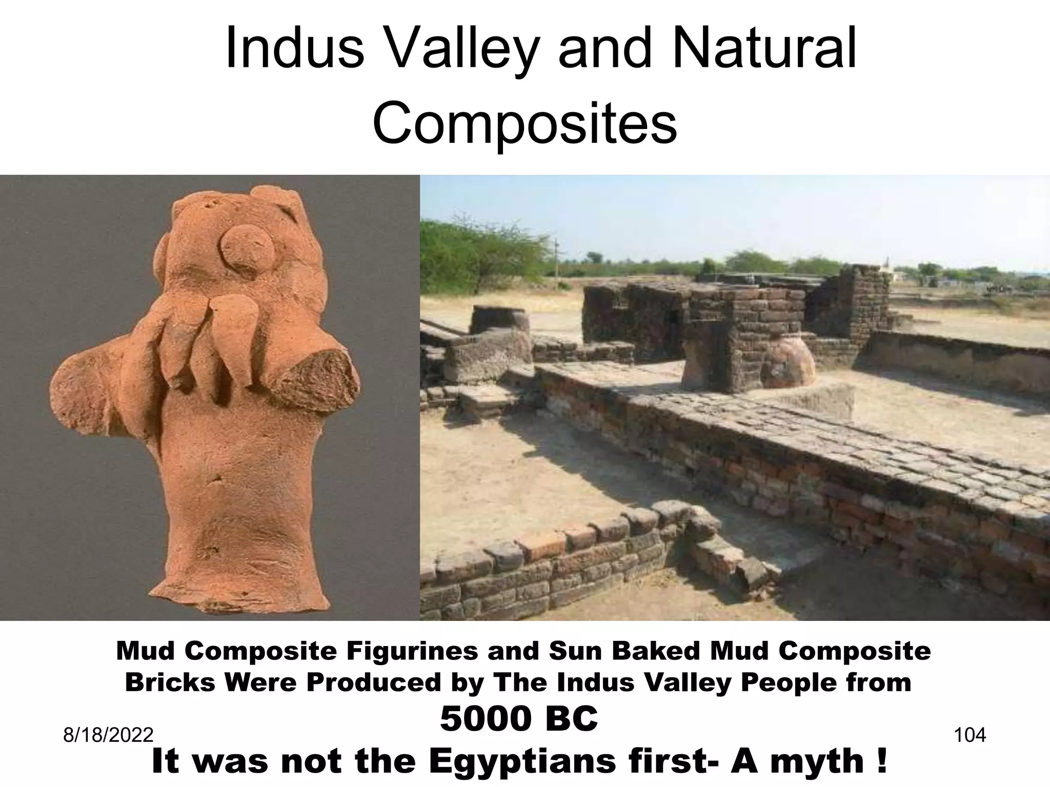 8/18/2022 104
Indus Valley and Natural
Composites
Mud Composite Figurines and Sun Baked Mud Composite
Bricks Were Produced by The Indus Valley People from
5000 BC
It was not the Egyptians first- A myth !
 
