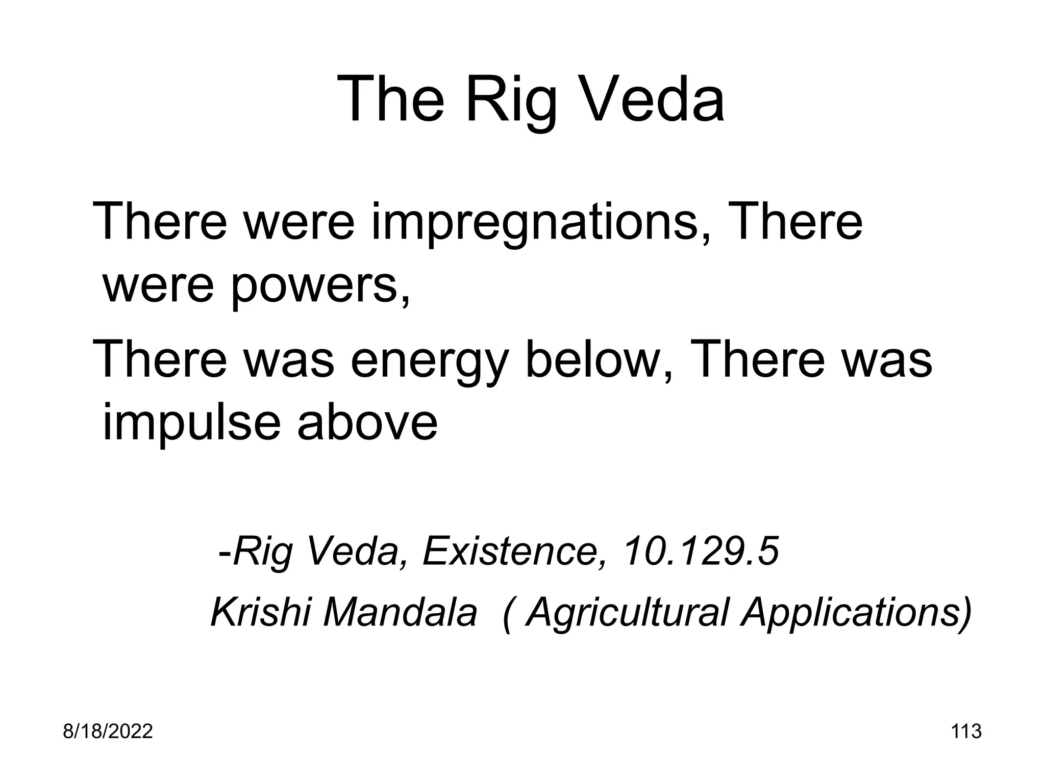 8/18/2022 113
The Rig Veda
There were impregnations, There
were powers,
There was energy below, There was
impulse above
-Rig Veda, Existence, 10.129.5
Krishi Mandala ( Agricultural Applications)
 