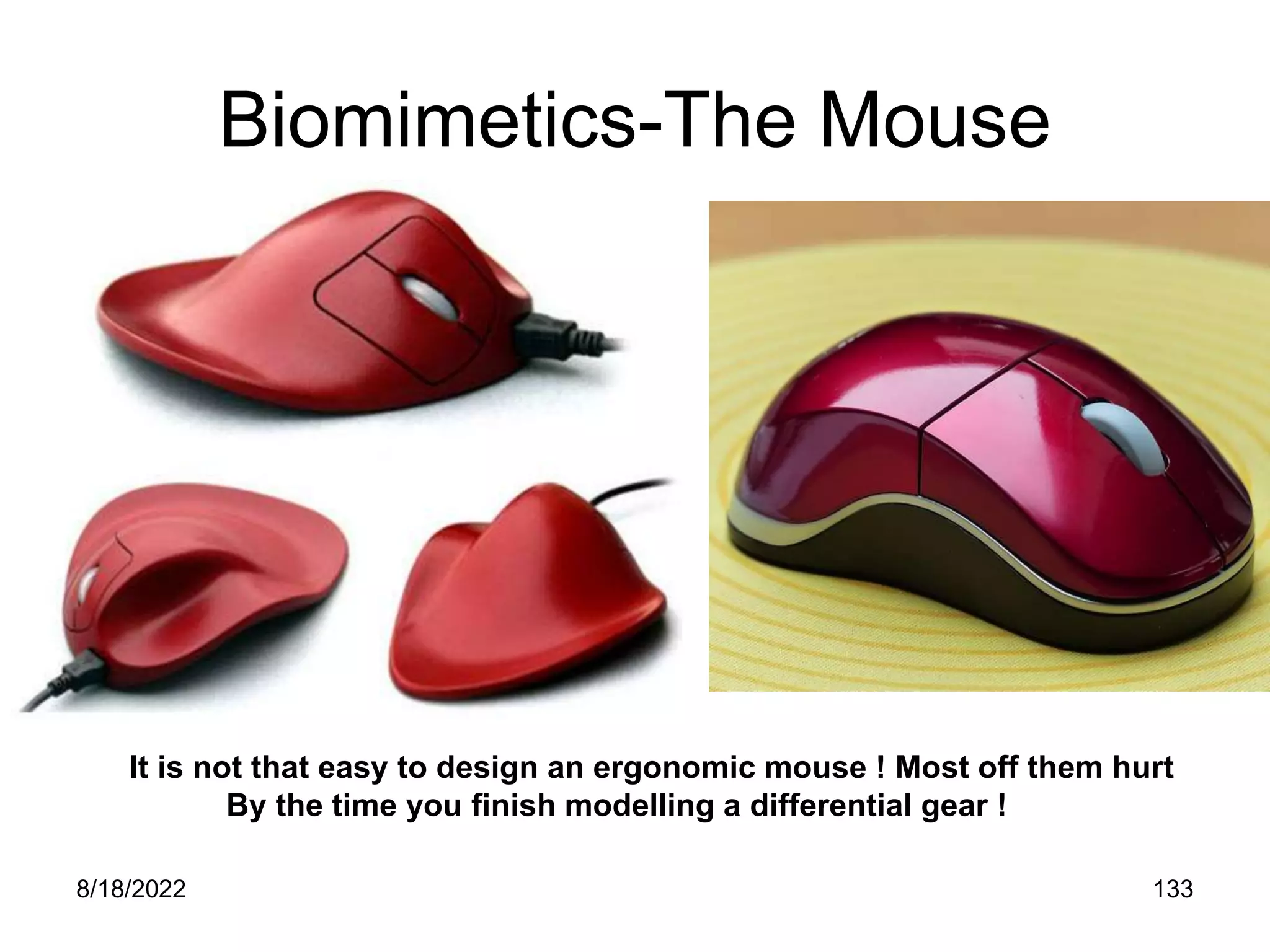 8/18/2022 133
Biomimetics-The Mouse
It is not that easy to design an ergonomic mouse ! Most off them hurt
By the time you finish modelling a differential gear !
 