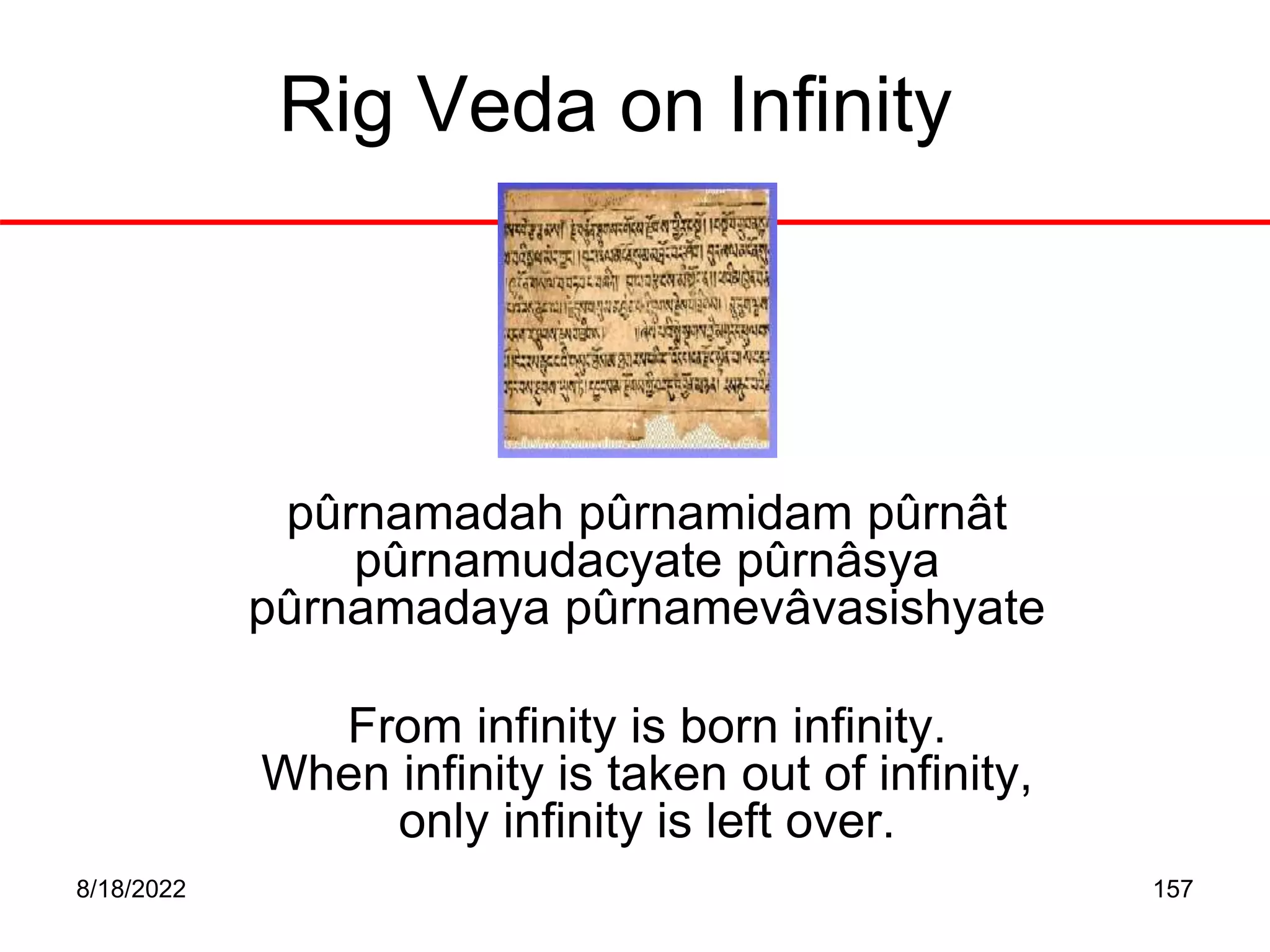 8/18/2022 157
Rig Veda on Infinity
pûrnamadah pûrnamidam pûrnât
pûrnamudacyate pûrnâsya
pûrnamadaya pûrnamevâvasishyate
From infinity is born infinity.
When infinity is taken out of infinity,
only infinity is left over.
 