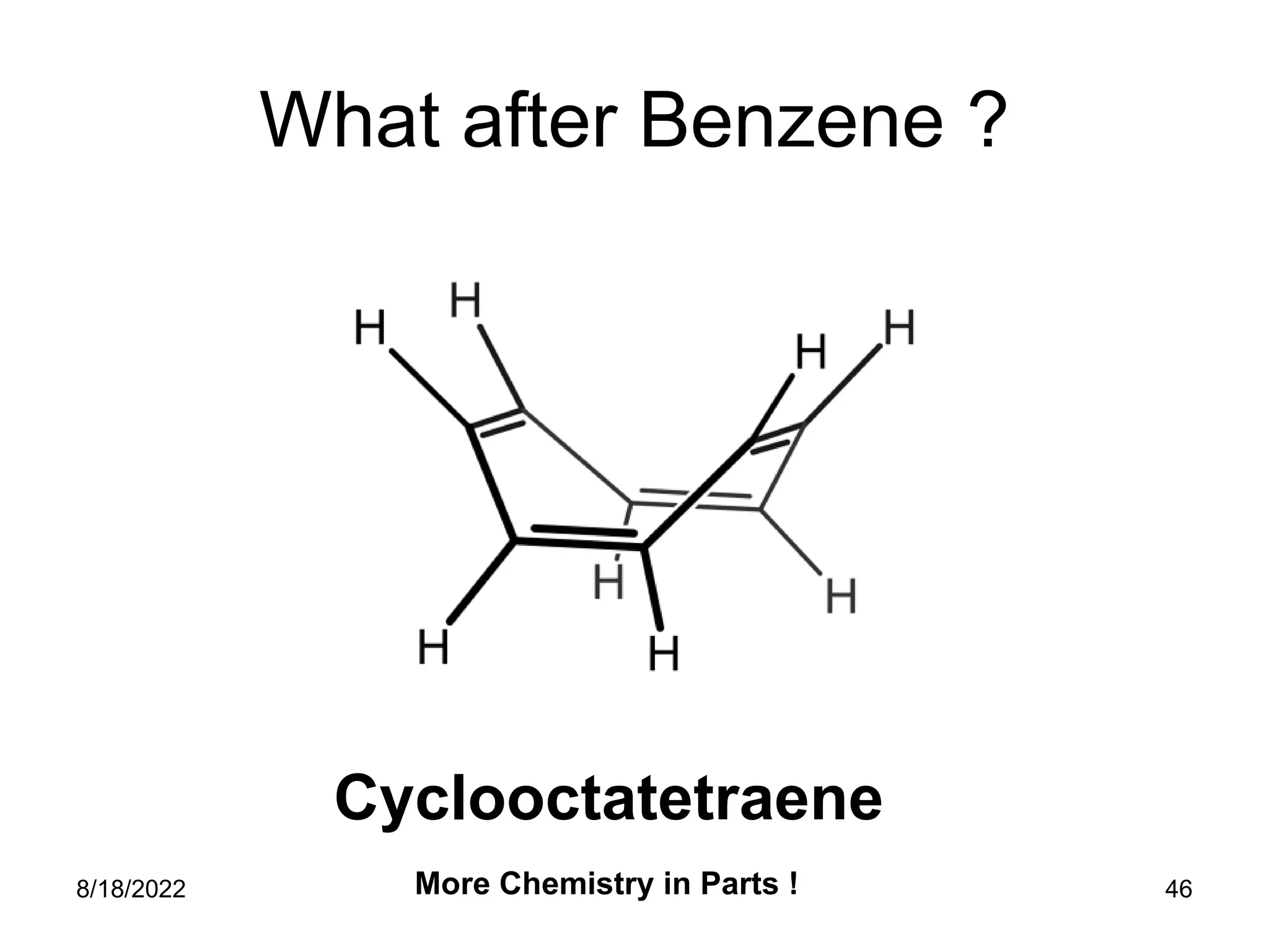 8/18/2022 46
What after Benzene ?
Cyclooctatetraene
More Chemistry in Parts !
 