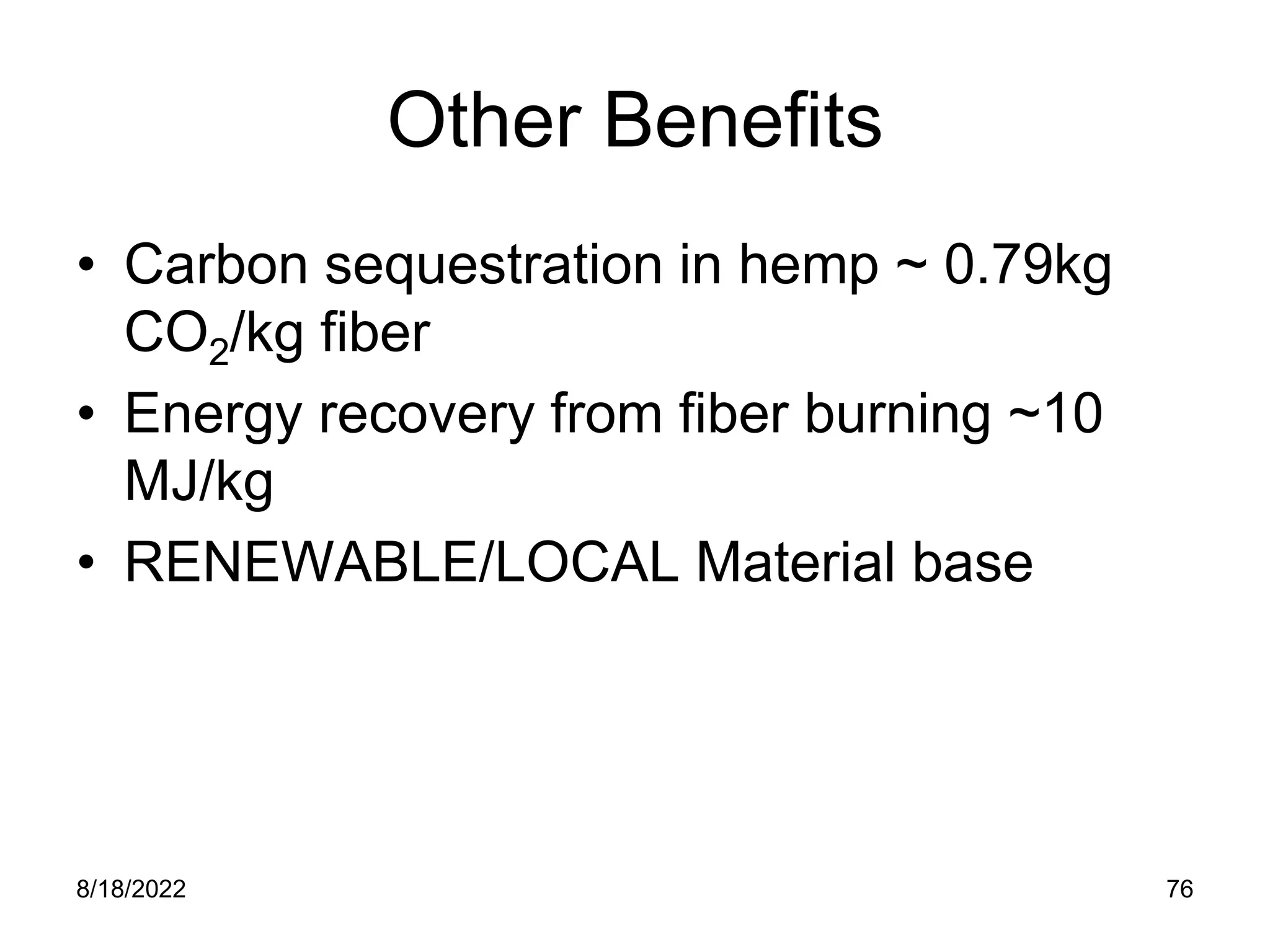 8/18/2022 76
Other Benefits
• Carbon sequestration in hemp ~ 0.79kg
CO2/kg fiber
• Energy recovery from fiber burning ~10
MJ/kg
• RENEWABLE/LOCAL Material base
 