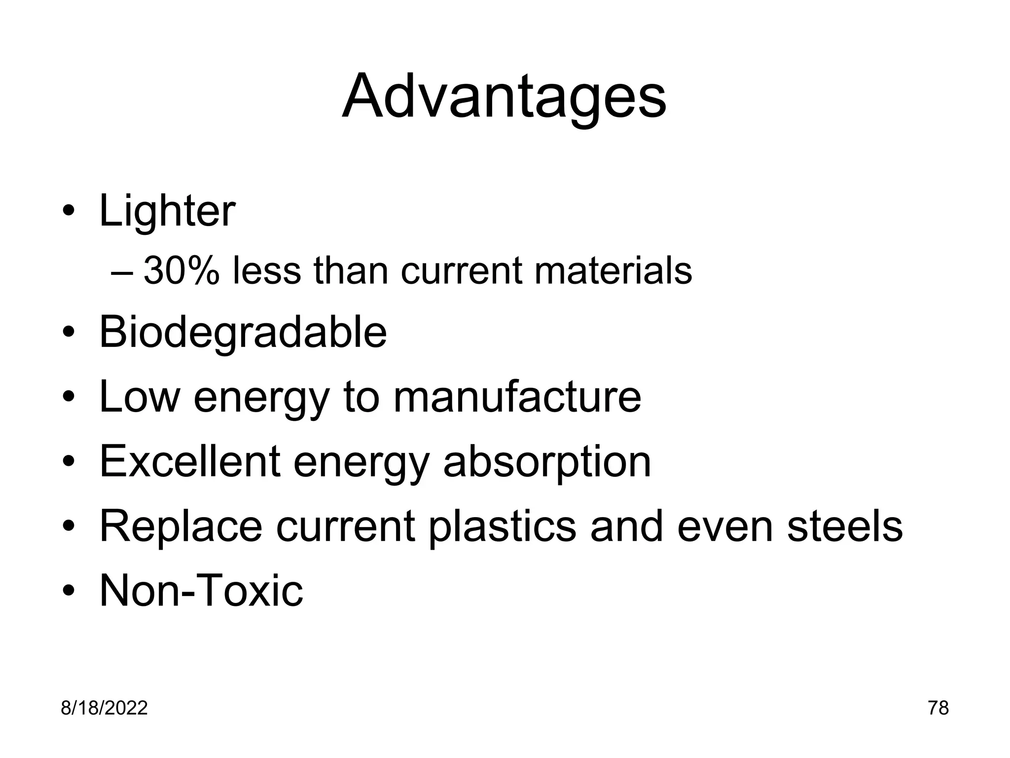 8/18/2022 78
Advantages
• Lighter
– 30% less than current materials
• Biodegradable
• Low energy to manufacture
• Excellent energy absorption
• Replace current plastics and even steels
• Non-Toxic
 