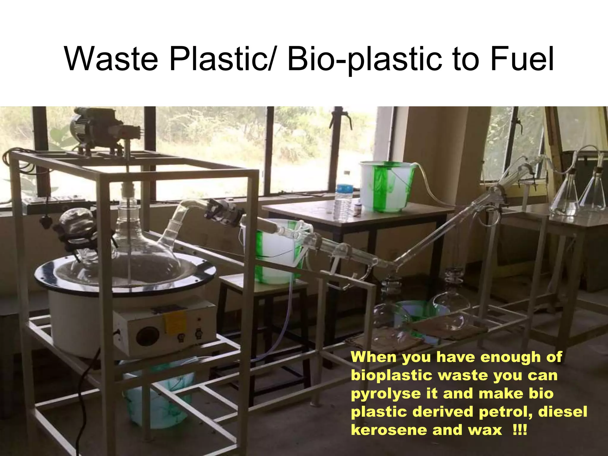 8/18/2022 90
Waste Plastic/ Bio-plastic to Fuel
When you have enough of
bioplastic waste you can
pyrolyse it and make bio
plastic derived petrol, diesel
kerosene and wax !!!
 