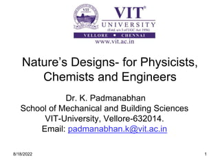 8/18/2022 1
Nature’s Designs- for Physicists,
Chemists and Engineers
Dr. K. Padmanabhan
School of Mechanical and Building Sciences
VIT-University, Vellore-632014.
Email: padmanabhan.k@vit.ac.in
 