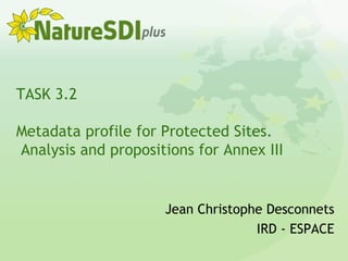 TASK 3.2
Metadata profile for Protected Sites.
Analysis and propositions for Annex III
Jean Christophe Desconnets
IRD - ESPACE
 