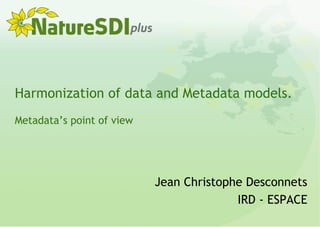 Harmonization of data and Metadata models.
Metadata’s point of view
Jean Christophe Desconnets
IRD - ESPACE
 