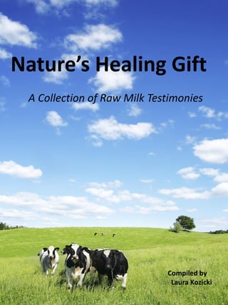 Nature’s Healing Gift
 A Collection of Raw Milk Testimonies




                             Compiled by
                              Laura Kozicki
 