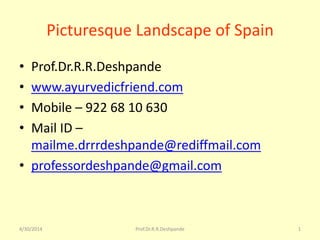 4/30/2014 Prof.Dr.R.R.Deshpande 1
Picturesque Landscape of Spain
• Prof.Dr.R.R.Deshpande
• www.ayurvedicfriend.com
• Mobile – 922 68 10 630
• Mail ID –
mailme.drrrdeshpande@rediffmail.com
• professordeshpande@gmail.com
 