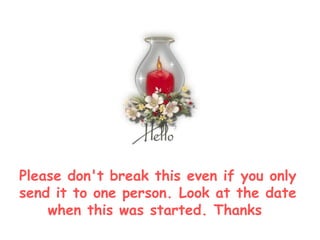 Please don't break this even if you only send it to one person. Look at the date when this was started. Thanks  