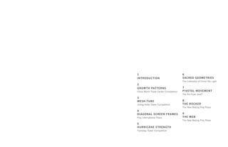 1
	Introduction
2		
	Growth Patterns
	China World Trade Center Competition
3
Mesh-Tube
	Jinling Hotel Tower Competition
4
Diagonal Screen Frames
Poly International Plaza
5
HurricanE Strength
	Transbay Tower Competition
6
	Sacred Geometries
	The Cathedral of Christ the Light
7
	
Pivotal Movement
	The Pin-Fuse Joint®
8
	
The Rocker
	The New Beijing Poly Plaza
9
The Web
The New Beijing Poly Plaza
 