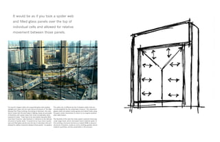 The world’s largest cable-net supported glass wall enables
daylight and views into the main atrium enclosure of The New
Beijing Poly Plaza building. According to Sarkisian, this wall,
which moves with the wind loads in Beijing, shares its principles
of flexibility with spider webs that move considerably when
exposed to loads. “They have to be very elastic because other-
wise they’ll fracture,” says Sarkisian in reference to the delicate
structure of spider webs. “It would be as if you took a spider
web and filled glass panels over the top of individual cells and
allowed for relative movement between those panels,” he explains.
The cable net is stiffened by two V-shaped cables that are
counterweighted by the suspended museum. This expansive
glazed cable-net system resists gravity and lateral loads using
the giant rocker mechanism to return to its original position
after deformation.
The flexibility of the web-like mesh system prevents fracturing
under large loads, which eliminates future material waste. In
this building, structural biomimicry helped SOM to advance
structural innovation, create an iconic building, greatly reduce
material quantities, and be sustainable in the process.
It would be as if you took a spider web
and filled glass panels over the top of
individual cells and allowed for relative
movement between those panels.
 