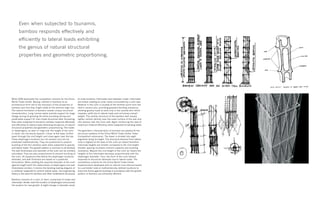 While SOM developed the competition scheme for the China
World Trade Center, Beijing, interest in bamboo as an
architectural form led to the discovery of the properties of
bamboo and how they might relate to the extreme high-rise.
The natural formation of bamboo reveals unique structural
characteristics. Long, narrow stems provide support for large
foliage during its growing life while providing strong and
predictable support for man-made structures after harvesting.
Even when subjected to tsunamis, bamboo responds effectively
and efficiently to lateral loads exhibiting the genius of natural
structural properties and geometric proportioning. The nodes
or diaphragms, as seen in rings over the height of the culm
or stack, are not evenly spaced—closer at the base, further
apart through the mid-height, and close again near the top.
These diaphragm locations are not random and can be
predicted mathematically. They are positioned to prevent
buckling of the thin bamboo walls when subjected to gravity
and lateral loads. This growth pattern is common to all bamboo.
The wall thicknesses and diameter of the culm can be similarly
calculated. They are also proportioned to prevent buckling of
the culm. All equations that define the diaphragm locations,
diameter, and wall thickness are based on a quadratic
formulation. When plotting the required diameter of the culm
against height (with the relationships of diaphragms and wall
thicknesses similar), it mimics the bending loading diagram of
a cantilever subjected to uniform lateral loads—the engineering
theory is the same for bamboo and other cantilevered structures.
Bamboo consists of a culm, or stem, comprised of nodes and
internodes. Nodes mark the location of diaphragms and provide
the location for new growth. A slight change in diameter exists
at node locations. Internodes exist between nodes. Internodes
are hollow creating an inner cavity surrounded by a culm wall.
Material in the culm is located at the farthest point from the
stem’s neutral axis, providing greatest bending resistance,
allowing gravity loads to exist only in the outside skin which
impedes uplift due to lateral loads and minimizes overall
weight. The cellular structure of the bamboo wall reveals
tighter cellular density near the outer surface of the wall and
less density near the inner wall. Again reinforcing the idea of
maximum material efficiency when subjected to bending loads.
The geometric characteristics of bamboo are applied to the
structural systems of the China World Trade Center Tower
Competition submission. The tower is divided into eight
segments along its height. The structural demand from lateral
load is highest at the base of the culm (or tower) therefore
internode heights are smaller compared to the mid-height.
Smaller spacing increases moment capacity and buckling
resistance. Beyond the mid-height of the culm (or tower) the
heights of the internodes decrease proportionally with the
diaphragm diameter. Thus, the form of the culm (tower)
responds to structural demands due to lateral loads. The
competition scheme for the China World Trade Center
Superstructure developed with an internal core interconnected
to a perimeter tube at mathematically defined locations to
brace the frame against buckling in accordance with the growth
pattern of bamboo are extremely efficient.
Even when subjected to tsunamis,
bamboo responds effectively and
efficiently to lateral loads exhibiting
the genius of natural structural
properties and geometric proportioning.
 