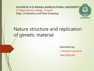 Nature structure and replication
of genetic material
Submitted by
J. Venkata Yashwanth
TAM/2019-042
ACHARYA N G RANGA AGRICULTURAL UNIVERSITY
S.V.Agricultural college, Tirupati
Dept. of Genetics and Plant breeding
 