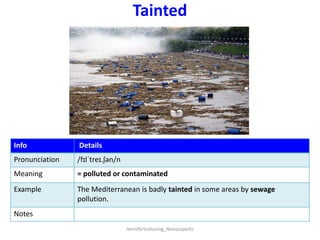 Tainted
Info Details
Pronunciation /fɪlˈtreɪ.ʃən/n
Meaning = polluted or contaminated
Example The Mediterranean is badly t...