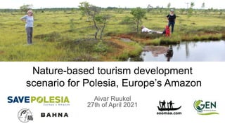 Nature-based tourism development
scenario for Polesia, Europe’s Amazon
Aivar Ruukel
27th of April 2021
 