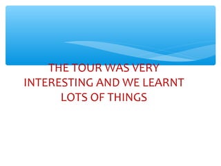 THE TOUR WAS VERY
INTERESTING AND WE LEARNT
LOTS OF THINGS
 