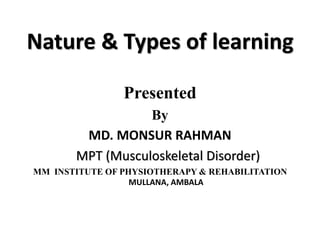 Nature & Types of learning
Presented
By
MD. MONSUR RAHMAN
MPT (Musculoskeletal Disorder)
MM INSTITUTE OF PHYSIOTHERAPY & REHABILITATION
MULLANA, AMBALA
 