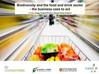Biodiversity and the food and drink sector - the business case to act Annelisa  Grigg, Project Director, Natural Value Initiative 