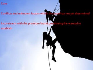 Cons
Conflicts and unknownfactors whichthe teamhas notyet determined
Inconsistentwith thepremium brand positioningthe wantedto
establish
 