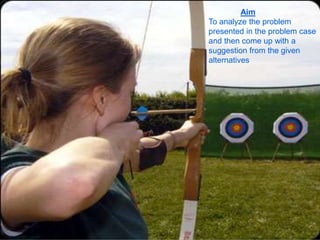 Aim
To analyze the problem
presented in the problem case
and then come up with a
suggestion from the given
alternatives
 
