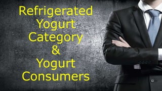 Refrigerated
Yogurt
Category
&
Yogurt
Consumers
 