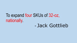 To expand four SKUs of 32-oz,
nationally.
- Jack Gottlieb
 