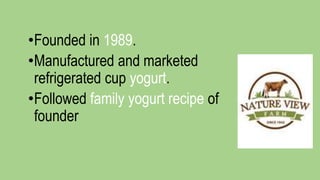 •Founded in 1989.
•Manufactured and marketed
refrigerated cup yogurt.
•Followed family yogurt recipe of
founder
 